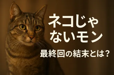 ネコ じゃ ない モン 最終 回の結末とは？