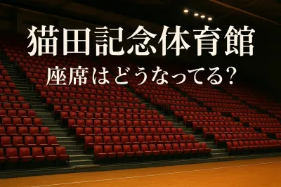 猫田 記念 体育館 座席 はどうなってる？